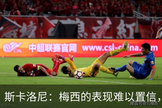 斯卡洛尼：梅西的表现难以置信，我们把他看作是神也把他看作孩子